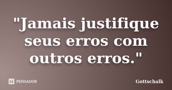 "Jamais justifique seus erros com outros erros."... Frase de Gottschalk.