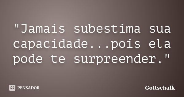 "Jamais subestima sua capacidade...pois ela pode te surpreender."... Frase de Gottschalk.