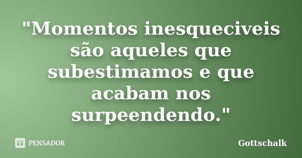 "Momentos inesqueciveis são aqueles que subestimamos e que acabam nos surpeendendo."... Frase de Gottschalk.