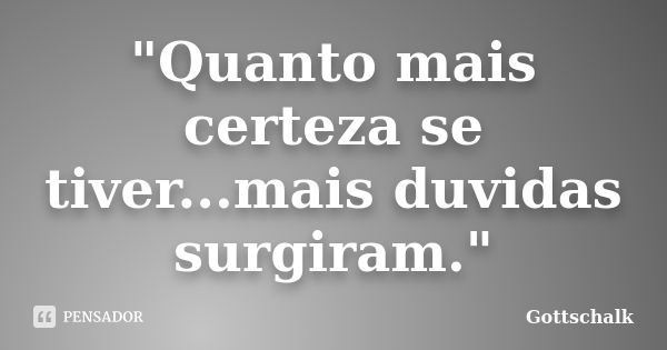 "Quanto mais certeza se tiver...mais duvidas surgiram."... Frase de Gottschalk.