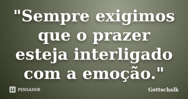 "Sempre exigimos que o prazer esteja interligado com a emoção."... Frase de Gottschalk.