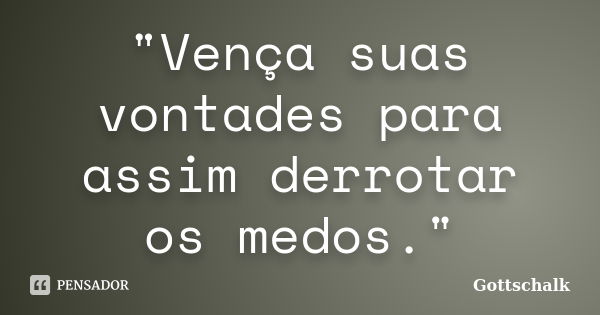 "Vença suas vontades para assim derrotar os medos."... Frase de Gottschalk.