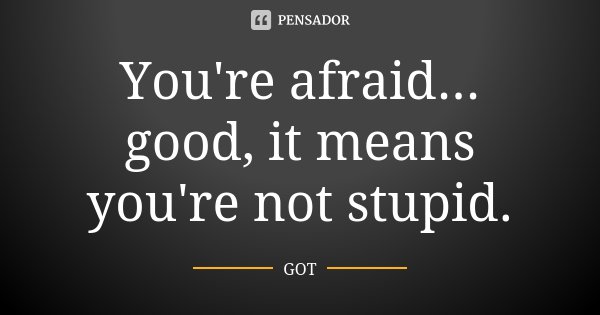 You're afraid... good, it means you're not stupid.... Frase de GOT.