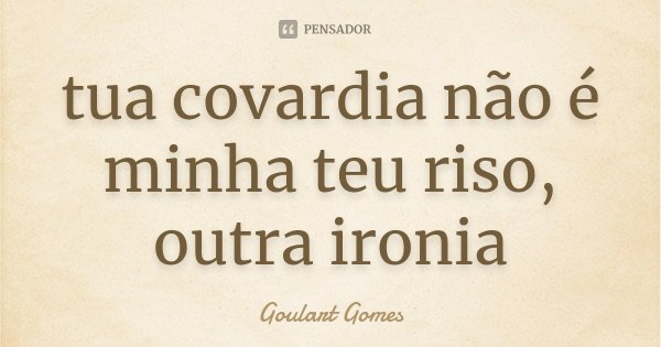 tua covardia
não é minha
teu riso, outra ironia... Frase de Goulart Gomes.