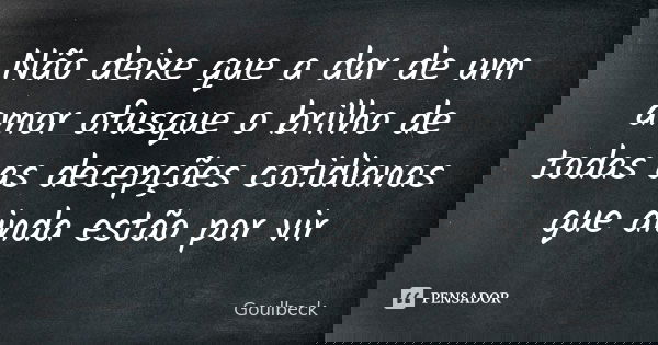 Não deixe que a dor de um amor ofusque o brilho de todas as decepções cotidianas que ainda estão por vir... Frase de Goulbeck.