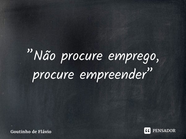 ⁠”Não procure emprego, procure empreender”... Frase de Goutinho de Flávio.