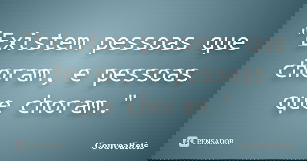 "Existem pessoas que choram, e pessoas que choram."... Frase de GouveaReis.