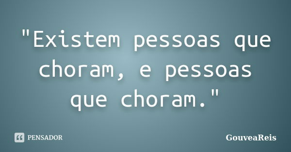 "Existem pessoas que choram, e pessoas que choram."... Frase de GouveaReis.