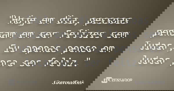 "Hoje em dia, pessoas pensam em ser Felizes sem lutar, Eu apenas penso em lutar pra ser feliz."... Frase de GouveaReis.