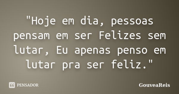 "Hoje em dia, pessoas pensam em ser Felizes sem lutar, Eu apenas penso em lutar pra ser feliz."... Frase de GouveaReis.