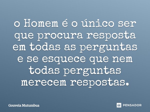 ⁠o Homem é o único ser que procura resposta em todas as perguntas e se esquece que nem todas perguntas merecem respostas.... Frase de Gouveia Mutumbua.