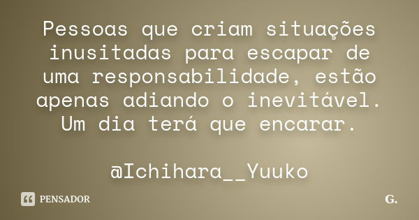 Pessoas que criam situações inusitadas para escapar de uma responsabilidade, estão apenas adiando o inevitável. Um dia terá que encarar. @Ichihara__Yuuko... Frase de G..