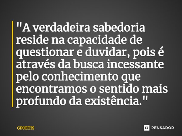 ⁠"A verdadeira sabedoria reside na capacidade de questionar e duvidar, pois é através da busca incessante pelo conhecimento que encontramos o sentido mais ... Frase de GPOETIS.