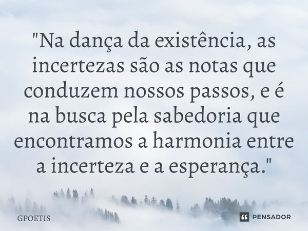 ⁠"Na dança da existência, as incertezas são as notas que conduzem nossos passos, e é na busca pela sabedoria que encontramos a harmonia entre a incerteza e... Frase de GPOETIS.