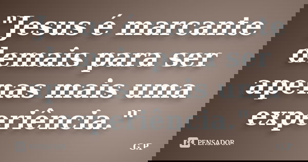 "Jesus é marcante demais para ser apenas mais uma experiência."... Frase de G.P.