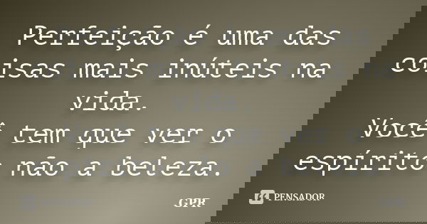 Perfeição é uma das coisas mais inúteis na vida. Você tem que ver o espírito não a beleza.... Frase de Gpr.