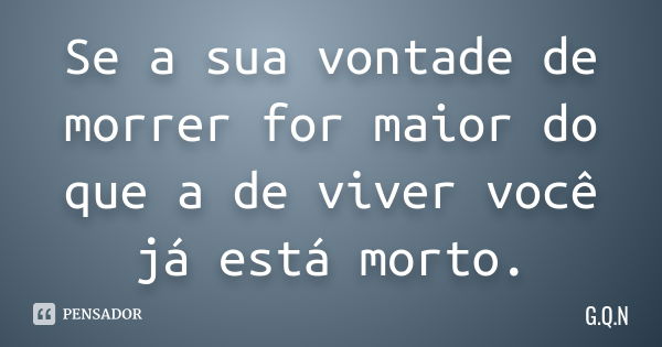 Se a sua vontade de morrer for maior do que a de viver você já está morto.... Frase de G.Q.N.