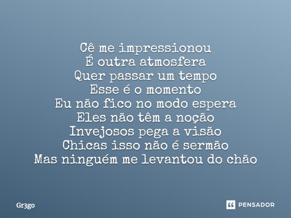 ⁠Cê me impressionou É outra atmosfera Quer passar um tempo Esse é o momento Eu não fico no modo espera Eles não têm a noção Invejosos pega a visão Chicas isso n... Frase de Gr3go.