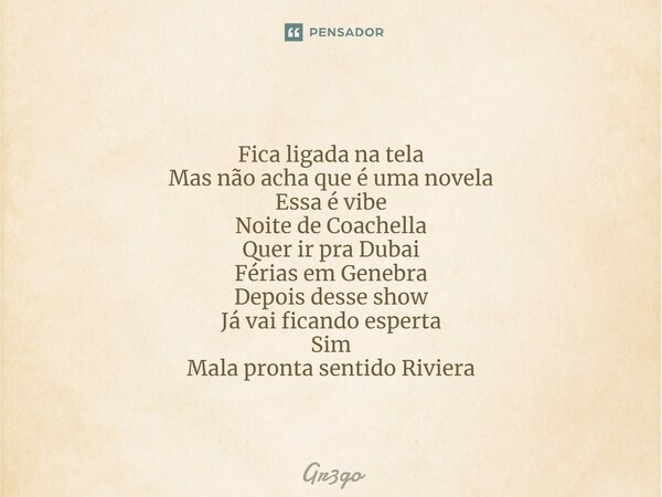 ⁠ Fica ligada na tela Mas não acha que é uma novela Essa é vibe Noite de Coachella Quer ir pra Dubai Férias em Genebra Depois desse show Já vai ficando esperta ... Frase de Gr3go.