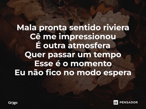 Mala pronta sentido riviera Cê me impressionou É outra atmosfera Quer passar um tempo Esse é o momento Eu não fico no modo espera... Frase de Gr3go.