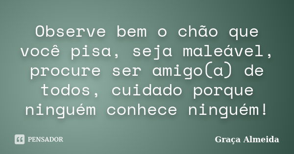 Observe bem o chão que você pisa, seja maleável, procure ser amigo(a) de todos, cuidado porque ninguém conhece ninguém!... Frase de Graça Almeida.