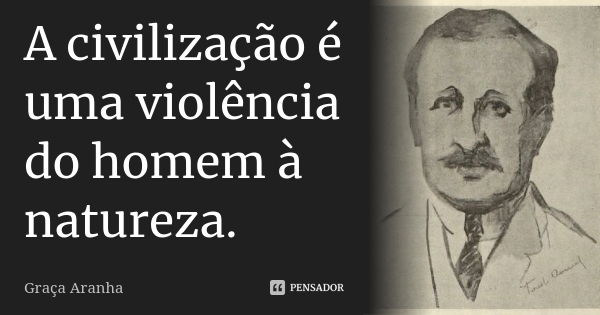 A civilização é uma violência do homem à natureza.... Frase de Graça Aranha.