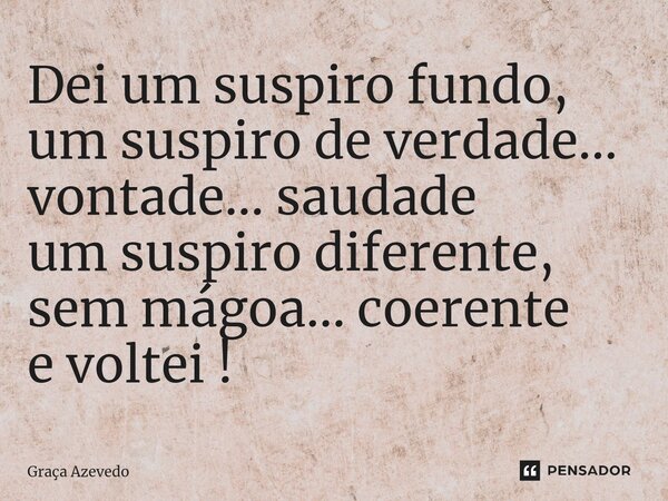 ⁠Dei um suspiro fundo, um suspiro de verdade... vontade... saudade um suspiro diferente, sem mágoa... coerente e voltei !... Frase de Graça Azevedo.