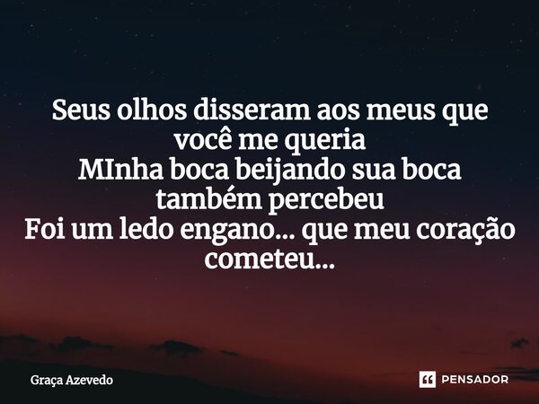 Seus olhos disseram aos meus que você me queria MInha boca beijando sua boca também percebeu Foi um ledo engano... que meu coração cometeu...... Frase de Graça Azevedo.