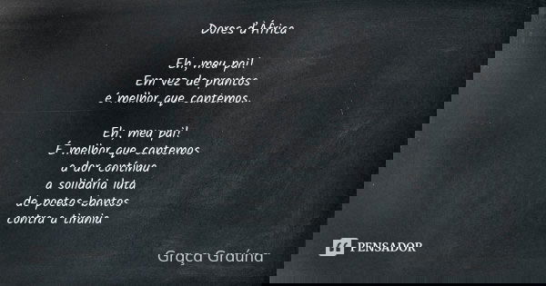 Dores d’África Eh, meu pai! Em vez de prantos é melhor que cantemos. Eh, meu pai! É melhor que cantemos a dor contínua a solidária luta de poetas-bantos contra ... Frase de Graça Graúna.