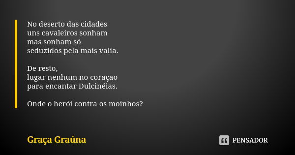 No deserto das cidades uns cavaleiros sonham mas sonham só seduzidos pela mais valia. De resto, lugar nenhum no coração para encantar Dulcinéias. Onde o herói c... Frase de Graça Graúna.