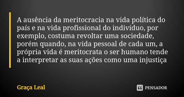 A ausência da meritocracia na vida política do país e na vida profissional do indivíduo, por exemplo, costuma revoltar uma sociedade, porém quando, na vida pess... Frase de Graça Leal.