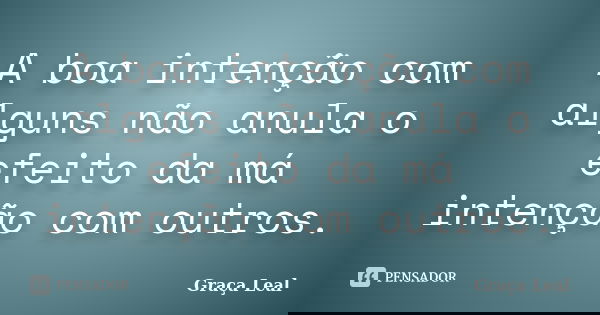 A boa intenção com alguns não anula o efeito da má intenção com outros.... Frase de Graça Leal.