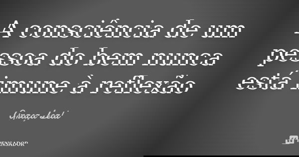 A consciência de um pessoa do bem nunca está imune à reflexão... Frase de Graça Leal.