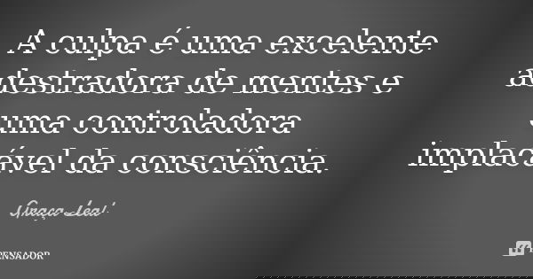 A culpa é uma excelente adestradora de mentes e uma controladora implacável da consciência.... Frase de Graça Leal.