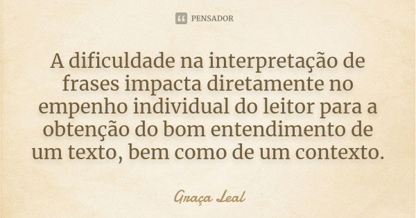 A dificuldade na interpretação de frases impacta diretamente no empenho individual do leitor para a obtenção do bom entendimento de um texto, bem como de um con... Frase de Graça Leal.