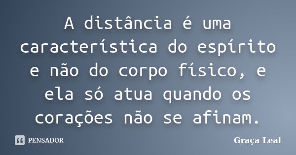 A distância é uma característica do espírito e não do corpo físico, e ela só atua quando os corações não se afinam.... Frase de Graça Leal.