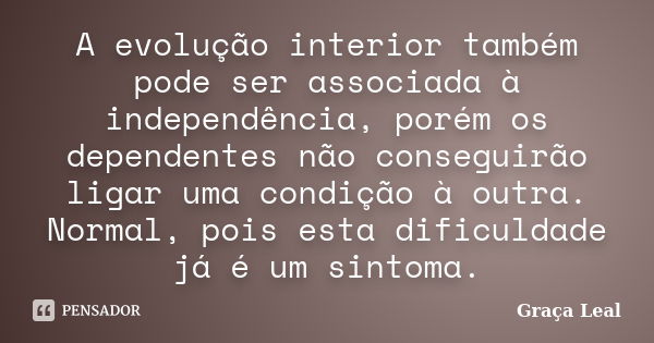 A evolução interior também pode ser associada à independência, porém os dependentes não conseguirão ligar uma condição à outra. Normal, pois esta dificuldade já... Frase de Graça Leal.