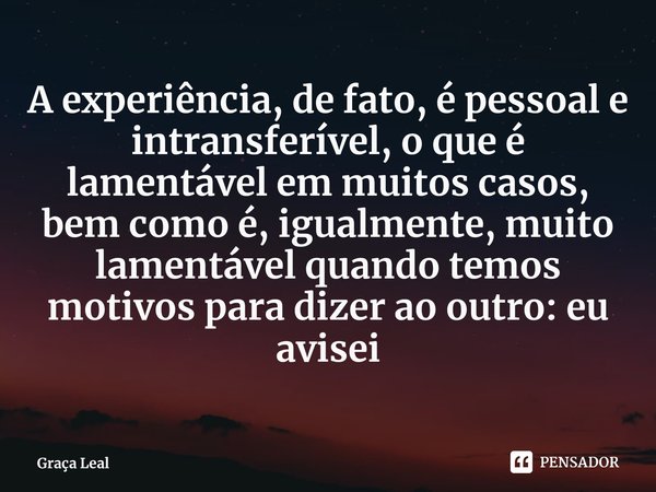 ⁠A experiência, de fato, é pessoal e intransferível, o que é lamentável em muitos casos, bem como é, igualmente, muito lamentável quando temos motivos para dize... Frase de Graça Leal.