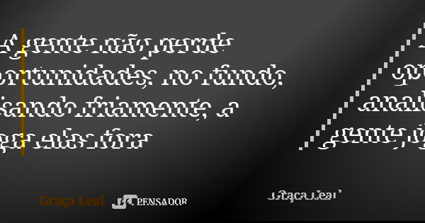 A gente não perde oportunidades, no fundo, analisando friamente, a gente joga elas fora... Frase de Graça Leal.