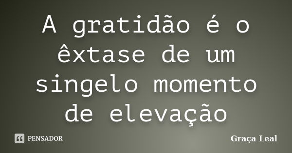 A gratidão é o êxtase de um singelo momento de elevação... Frase de Graça Leal.