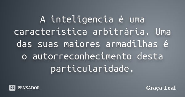 A inteligencia é uma característica arbitrária. Uma das suas maiores armadilhas é o autorreconhecimento desta particularidade.... Frase de Graça Leal.