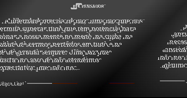 A liberdade precisa de paz, uma paz que nos permita superar tudo que tem potencial para aprisionar a nossa mente no medo, na culpa, na necessidade de sermos per... Frase de Graça Leal.