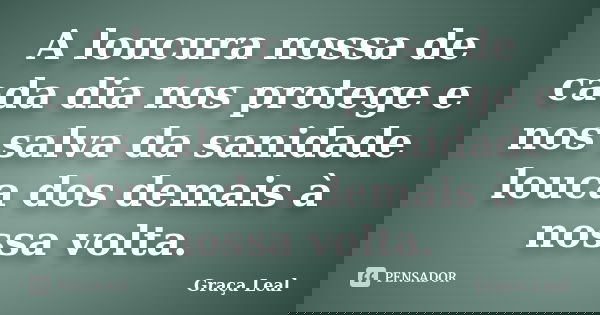 A loucura nossa de cada dia nos protege e nos salva da sanidade louca dos demais à nossa volta.... Frase de Graça Leal.