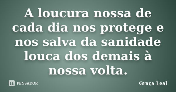 A loucura nossa de cada dia nos protege e nos salva da sanidade louca dos demais à nossa volta.... Frase de Graça Leal.