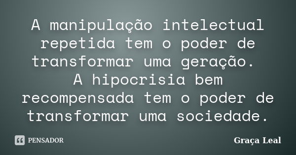 A manipulação intelectual repetida tem o poder de transformar uma geração. A hipocrisia bem recompensada tem o poder de transformar uma sociedade.... Frase de Graça Leal.