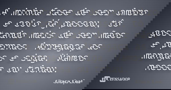 A minha fase de ser ombro e colo já passou, tô gostando mais de ser mãos e pernas. Arregaça as mangas e siga. Vamos nessa ou tchau.... Frase de Graça Leal.