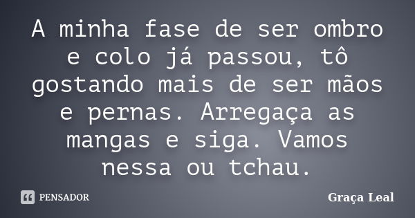 A minha fase de ser ombro e colo já passou, tô gostando mais de ser mãos e pernas. Arregaça as mangas e siga. Vamos nessa ou tchau.... Frase de Graça Leal.