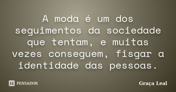 A moda é um dos seguimentos da sociedade que tentam, e muitas vezes conseguem, fisgar a identidade das pessoas.... Frase de Graça Leal.