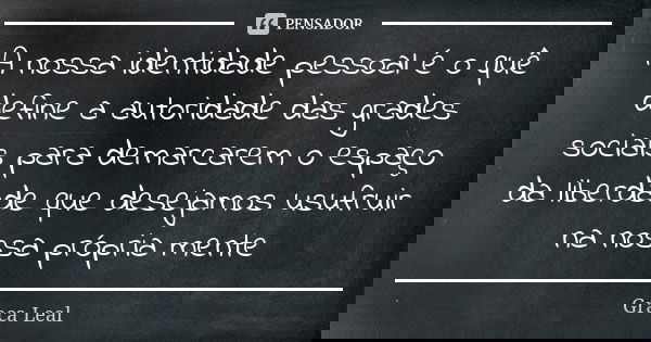 A nossa identidade pessoal é o quê define a autoridade das grades sociais para demarcarem o espaço da liberdade que desejamos usufruir na nossa própria mente... Frase de Graça Leal.
