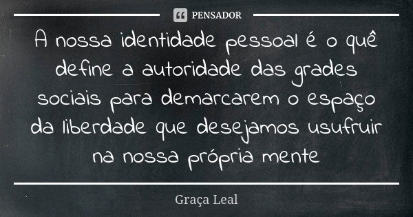 A nossa identidade pessoal é o quê define a autoridade das grades sociais para demarcarem o espaço da liberdade que desejamos usufruir na nossa própria mente... Frase de Graça Leal.